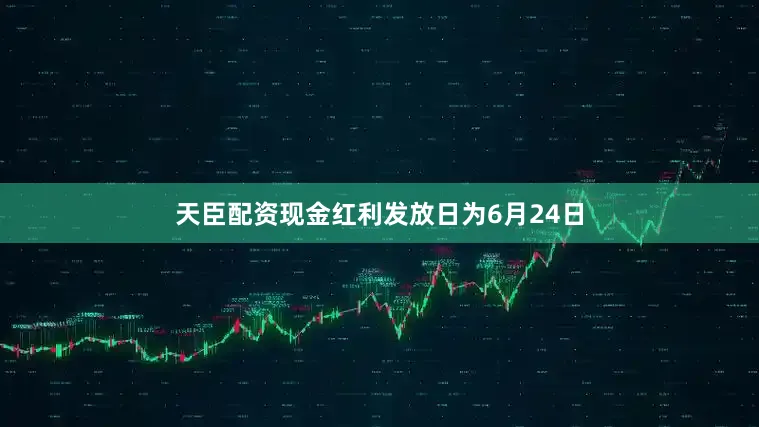 天臣配资现金红利发放日为6月24日
