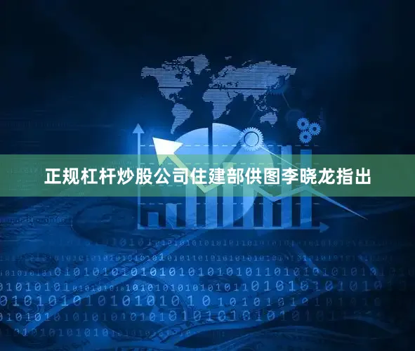正规杠杆炒股公司住建部供图李晓龙指出