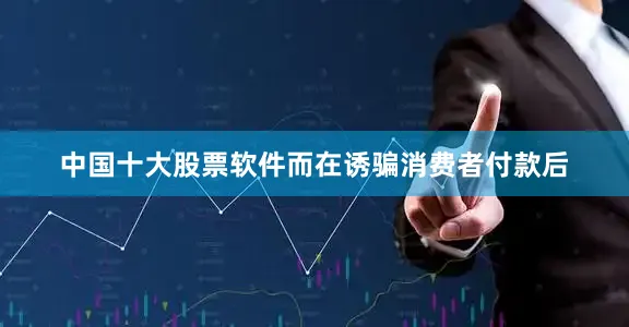 中国十大股票软件而在诱骗消费者付款后