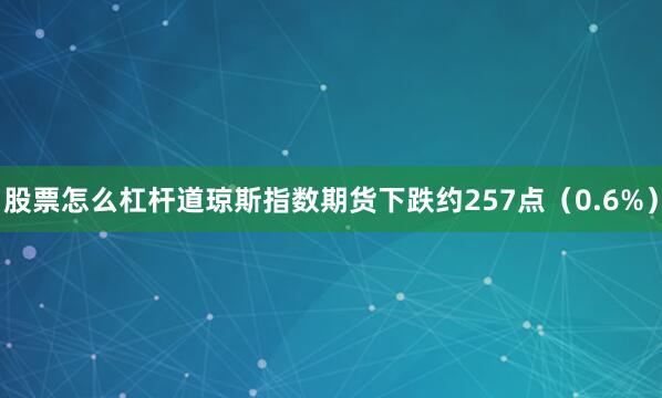 股票怎么杠杆道琼斯指数期货下跌约257点（0.6%）