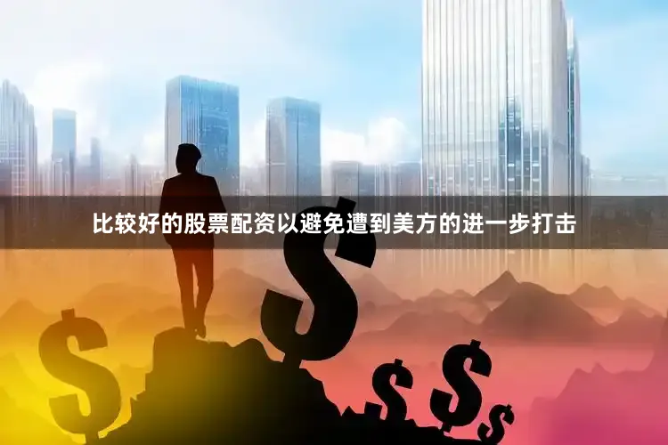 比较好的股票配资以避免遭到美方的进一步打击