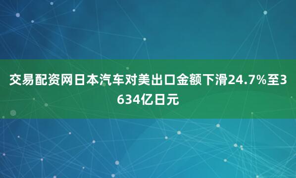 交易配资网日本汽车对美出口金额下滑24.7%至3634亿日元