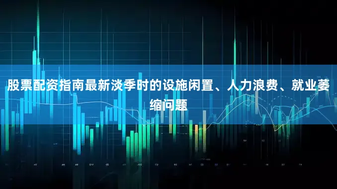 股票配资指南最新淡季时的设施闲置、人力浪费、就业萎缩问题