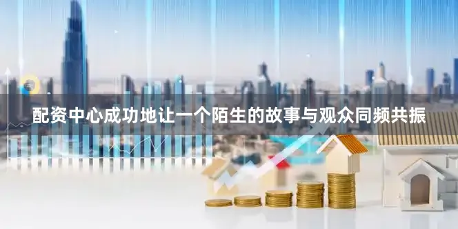 配资中心成功地让一个陌生的故事与观众同频共振