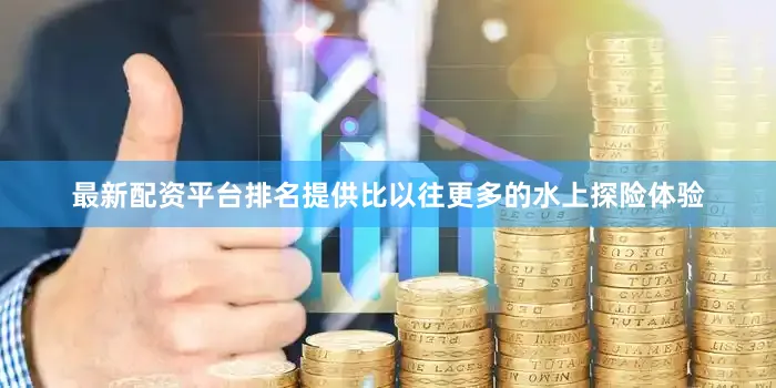 最新配资平台排名提供比以往更多的水上探险体验