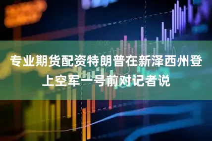 专业期货配资特朗普在新泽西州登上空军一号前对记者说