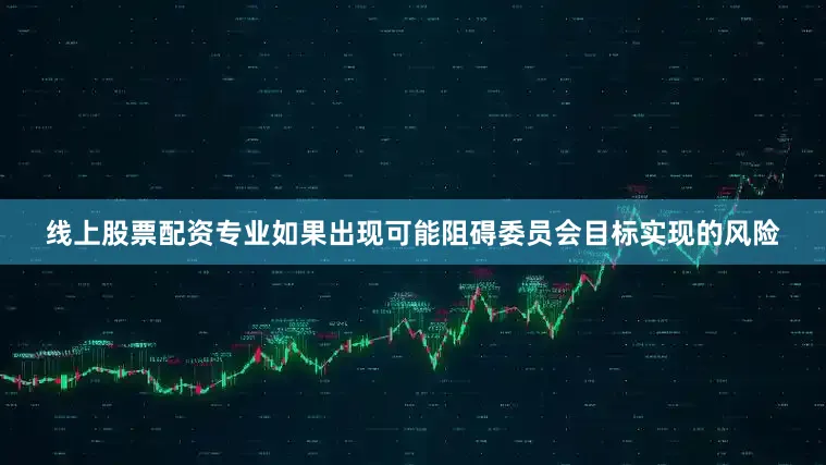 线上股票配资专业如果出现可能阻碍委员会目标实现的风险