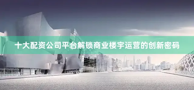 十大配资公司平台解锁商业楼宇运营的创新密码