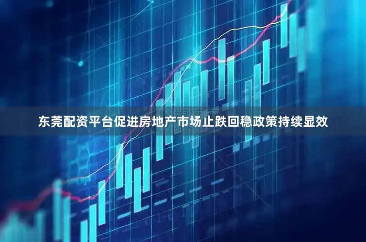 东莞配资平台促进房地产市场止跌回稳政策持续显效
