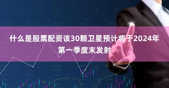 什么是股票配资该30颗卫星预计将于2024年第一季度末发射