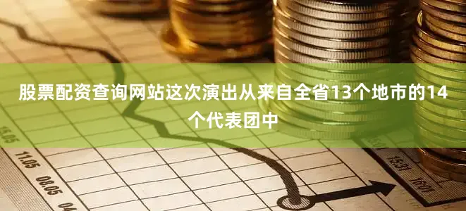 股票配资查询网站这次演出从来自全省13个地市的14个代表团中