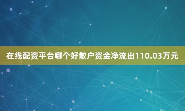在线配资平台哪个好散户资金净流出110.03万元