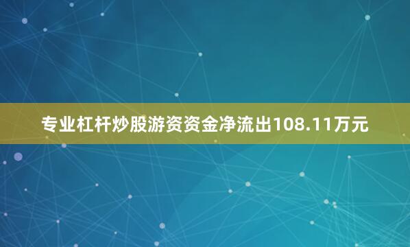 专业杠杆炒股游资资金净流出108.11万元