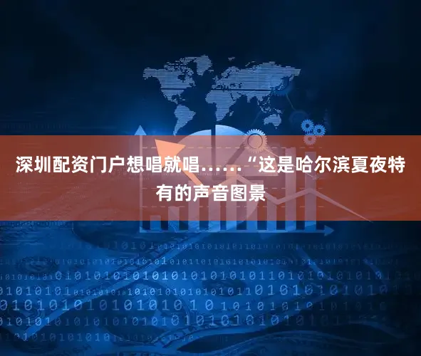 深圳配资门户想唱就唱……“这是哈尔滨夏夜特有的声音图景