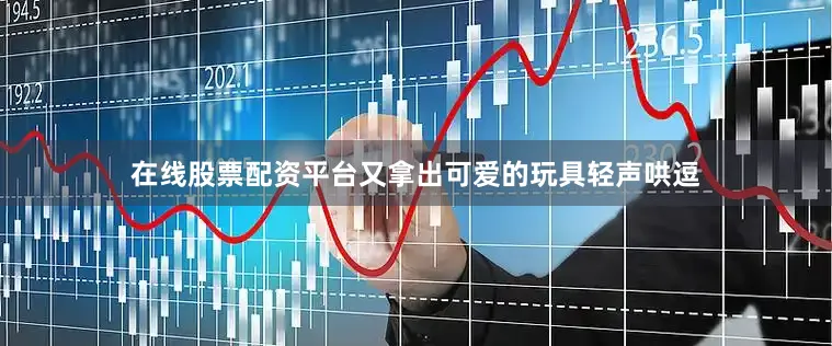 在线股票配资平台又拿出可爱的玩具轻声哄逗