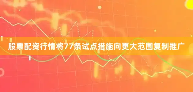 股票配资行情将77条试点措施向更大范围复制推广