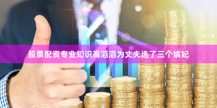 股票配资专业知识高滔滔为丈夫选了三个嫔妃