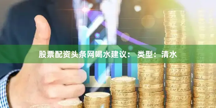 股票配资头条网喝水建议： 类型：清水