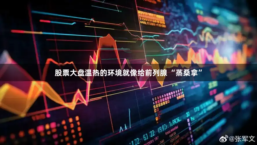 股票大盘温热的环境就像给前列腺 “蒸桑拿”