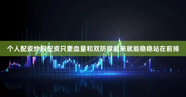 个人配资炒股配资只要血量和双防撑起来就能稳稳站在前排