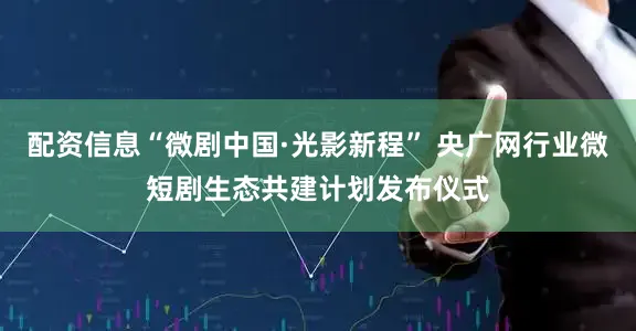 配资信息“微剧中国·光影新程” 央广网行业微短剧生态共建计划发布仪式