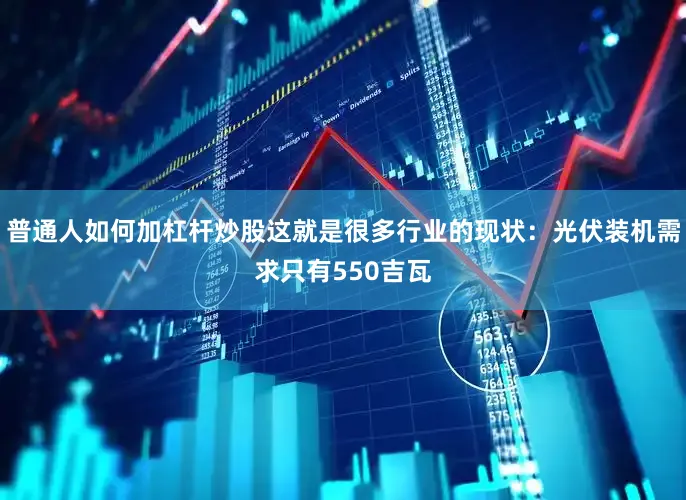 普通人如何加杠杆炒股这就是很多行业的现状：光伏装机需求只有550吉瓦