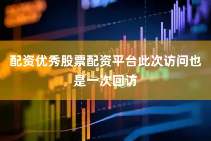 配资优秀股票配资平台此次访问也是一次回访