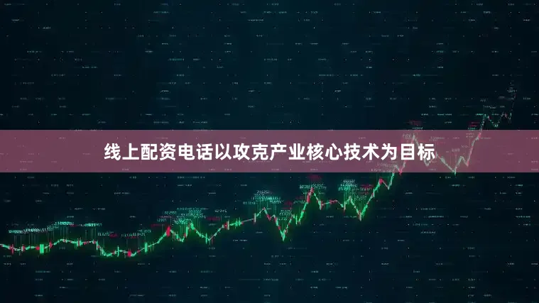线上配资电话以攻克产业核心技术为目标