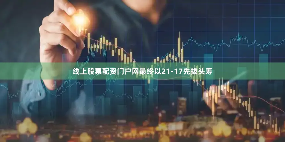 线上股票配资门户网最终以21-17先拔头筹