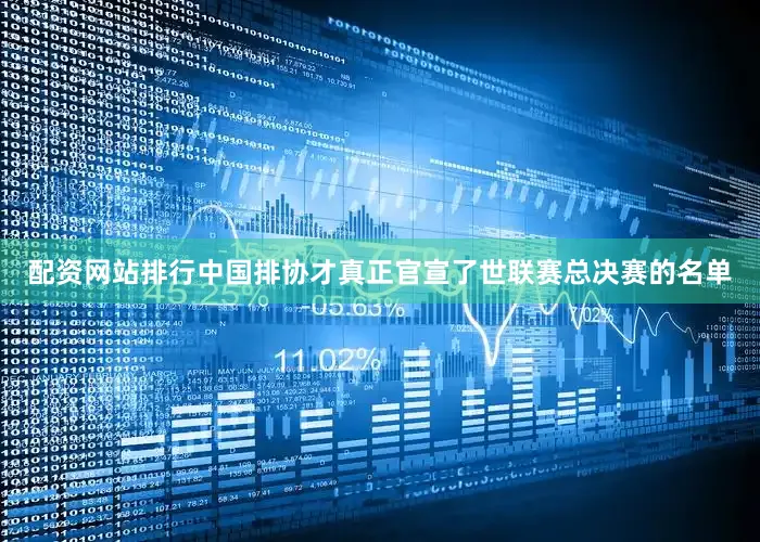 配资网站排行中国排协才真正官宣了世联赛总决赛的名单