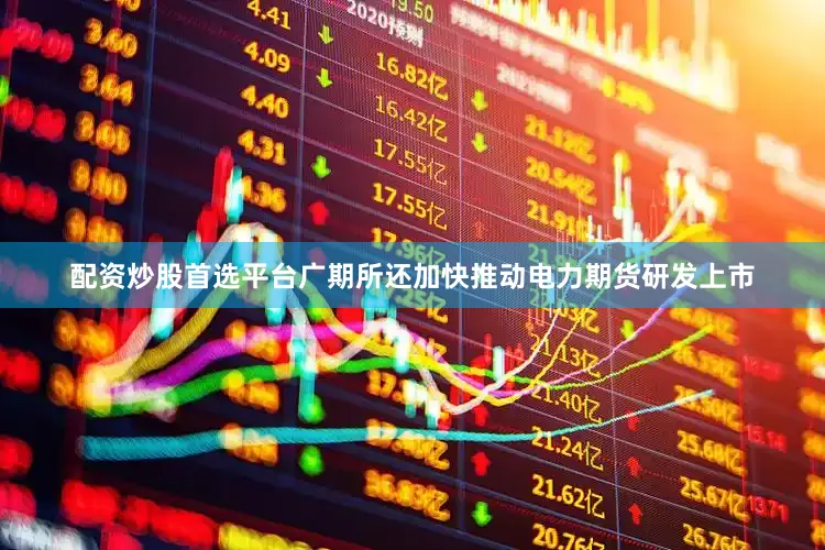 配资炒股首选平台广期所还加快推动电力期货研发上市
