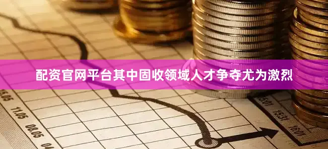 配资官网平台其中固收领域人才争夺尤为激烈