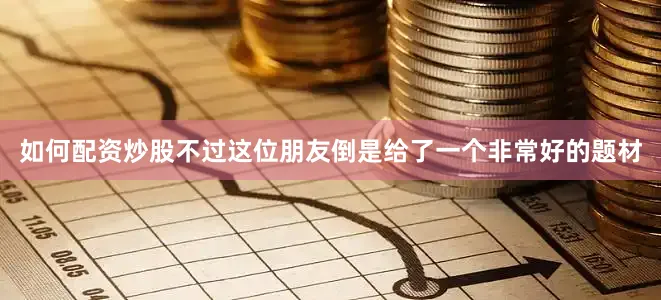 如何配资炒股不过这位朋友倒是给了一个非常好的题材