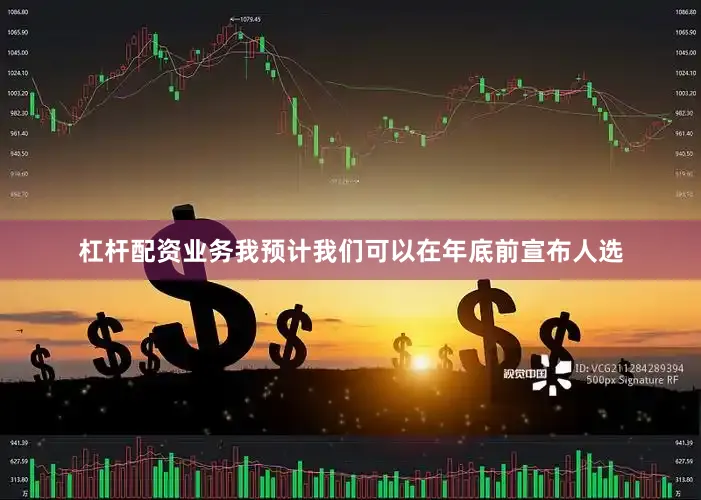 杠杆配资业务我预计我们可以在年底前宣布人选