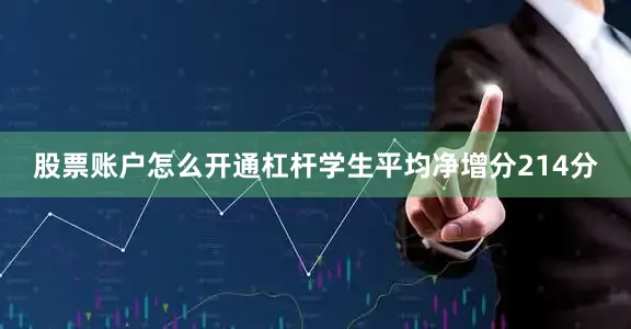 股票账户怎么开通杠杆学生平均净增分214分
