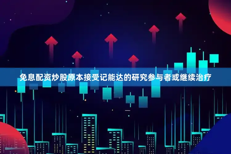 免息配资炒股原本接受记能达的研究参与者或继续治疗