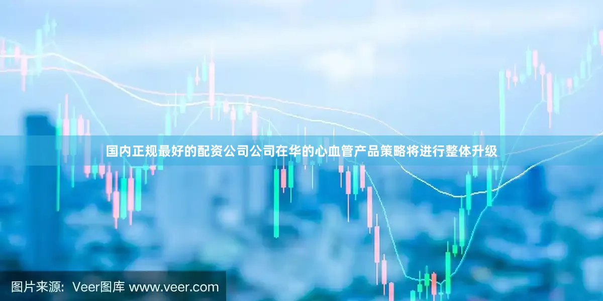 国内正规最好的配资公司公司在华的心血管产品策略将进行整体升级