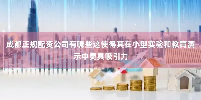 成都正规配资公司有哪些这使得其在小型实验和教育演示中更具吸引力