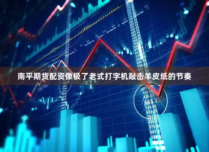 南平期货配资像极了老式打字机敲击羊皮纸的节奏