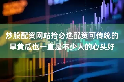 炒股配资网站拾必选配资可传统的旱黄瓜也一直是不少人的心头好