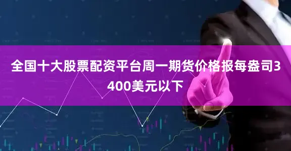 全国十大股票配资平台　　周一期货价格报每盎司3400美元以下