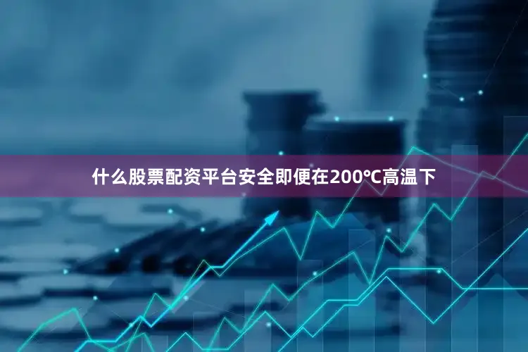什么股票配资平台安全即便在200℃高温下