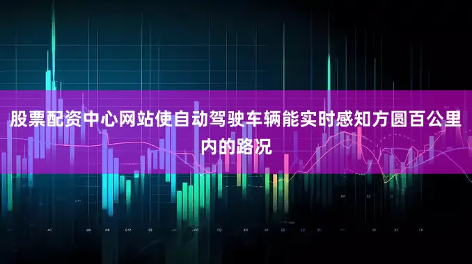 股票配资中心网站使自动驾驶车辆能实时感知方圆百公里内的路况