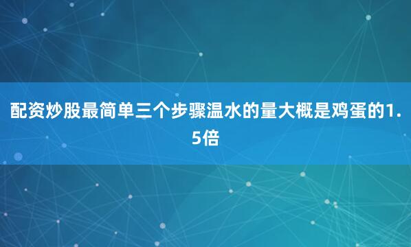 配资炒股最简单三个步骤温水的量大概是鸡蛋的1.5倍