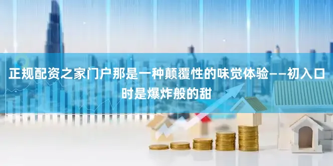 正规配资之家门户那是一种颠覆性的味觉体验——初入口时是爆炸般的甜