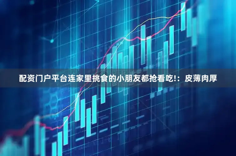 配资门户平台连家里挑食的小朋友都抢看吃!：皮薄肉厚