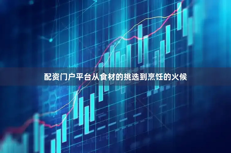 配资门户平台从食材的挑选到烹饪的火候
